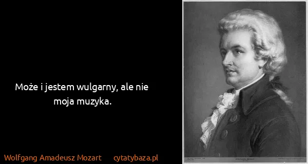Wolfgang Amadeusz Mozart: Może i jestem wulgarny, ale nie moja muzyka.