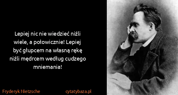Fryderyk Nietzsche: Lepiej nic nie wiedzieć niźli wiele, a połowicznie!...