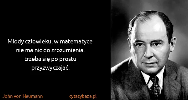 John von Neumann: Młody człowieku, w matematyce nie ma nic do zrozumienia,...