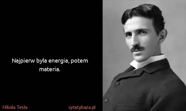 Nikola Tesla: Najpierw była energia, potem materia.