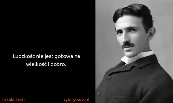 Nikola Tesla: Ludzkość nie jest gotowa na wielkość i dobro.