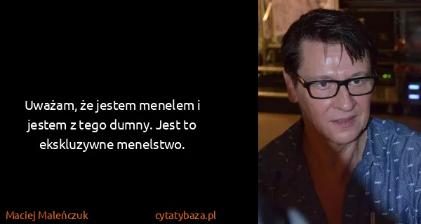Maciej Maleńczuk: Uważam, że jestem menelem i jestem z tego dumny. Jest to...