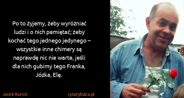 Jacek Kuroń: Po to żyjemy, żeby wyróżniać ludzi i o nich pamiętać;...