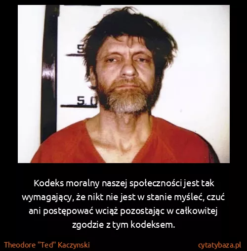 Theodore "Ted" Kaczynski: Kodeks moralny naszej społeczności jest tak wymagający,...