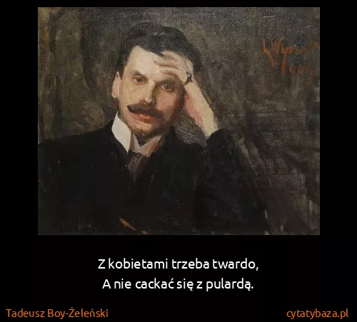 Tadeusz Boy-Żeleński: Z kobietami trzeba twardo,
A nie cackać się z pulardą.