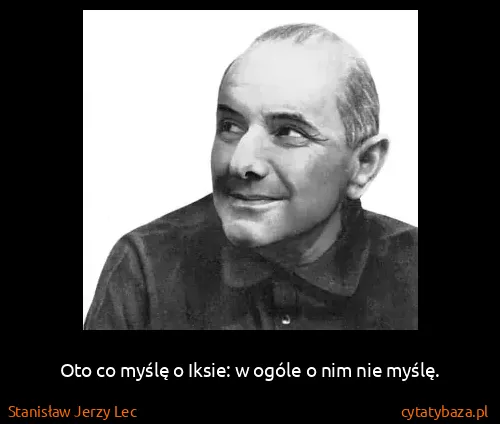 Stanisław Jerzy Lec: Oto co myślę o Iksie: w ogóle o nim nie myślę.