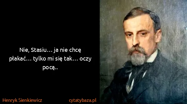 Henryk Sienkiewicz: Nie, Stasiu… ja nie chcę płakać… tylko mi się tak… oczy...