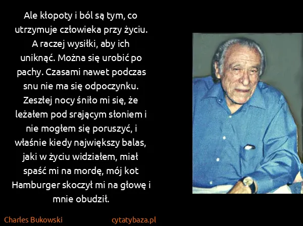Charles Bukowski: Ale kłopoty i ból są tym, co utrzymuje człowieka przy...