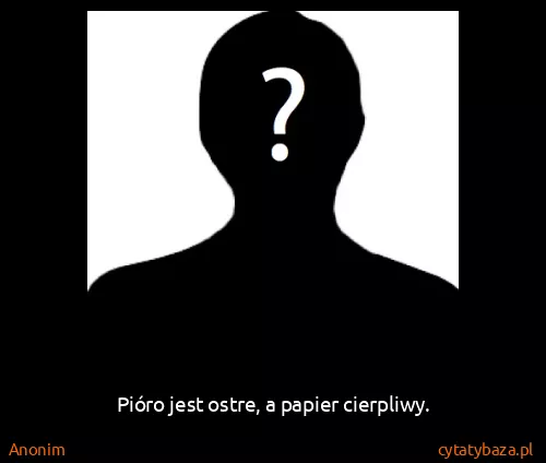 Anonim: Pióro jest ostre, a papier cierpliwy.