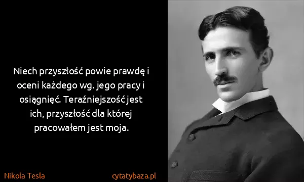 Nikola Tesla: Niech przyszłość powie prawdę i oceni każdego wg. jego...