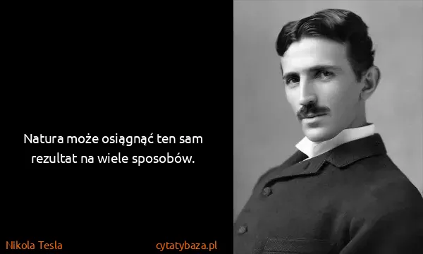 Nikola Tesla: Natura może osiągnąć ten sam rezultat na wiele sposobów.