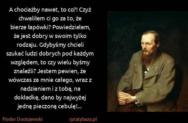 Fiodor Dostojewski: A chociażby nawet, to co?! Czyż chwaliłem ci go za to,...