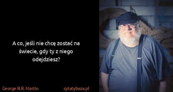 George R.R. Martin: A co, jeśli nie chcę zostać na świecie, gdy ty z niego...
