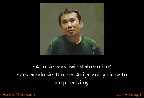 Haruki Murakami: - A co się właściwie stało słońcu?
- Zestarzało się....