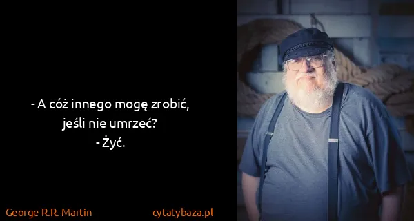 George R.R. Martin: - A cóż innego mogę zrobić, jeśli nie umrzeć?
- Żyć.