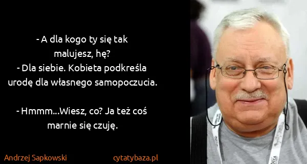 Andrzej Sapkowski: - A dla kogo ty się tak malujesz, hę? 
- Dla siebie....