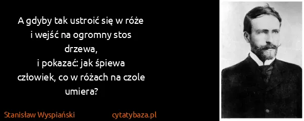 Stanisław Wyspiański: A gdyby tak ustroić się w róże
i wejść na ogromny stos...