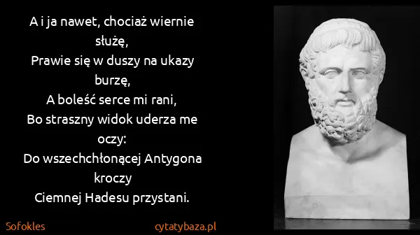 Sofokles: A i ja nawet, chociaż wiernie służę,
Prawie się w duszy...