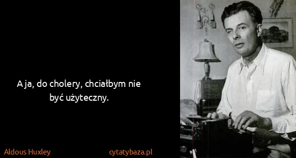 Aldous Huxley: A ja, do cholery, chciałbym nie być użyteczny.