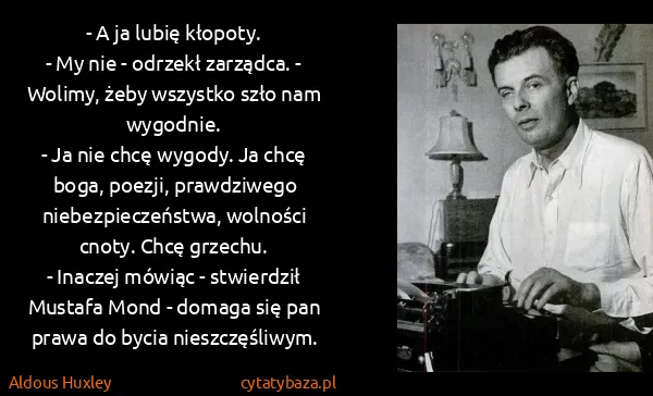Aldous Huxley: - A ja lubię kłopoty.
- My nie - odrzekł zarządca. -... Aldous Huxley: - A ja lubię kłopoty.
- My nie - odrzekł zarządca. -...