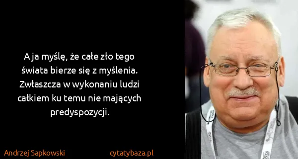 Andrzej Sapkowski: A ja myślę, że całe zło tego świata bierze się z...