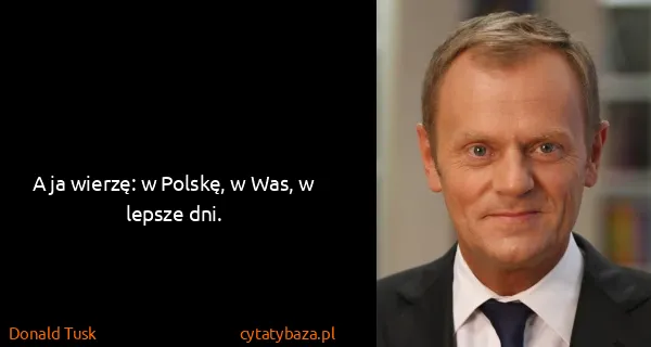 Donald Tusk: A ja wierzę: w Polskę, w Was, w lepsze dni.