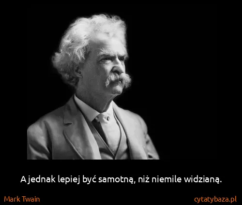 Mark Twain: A jednak lepiej być samotną, niż niemile widzianą.