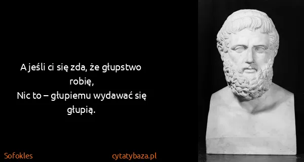 Sofokles: A jeśli ci się zda, że głupstwo robię,
Nic to – głupiemu...
