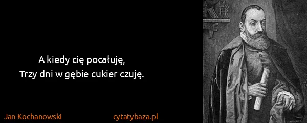 Jan Kochanowski: A kiedy cię pocałuję,
Trzy dni w gębie cukier czuję.