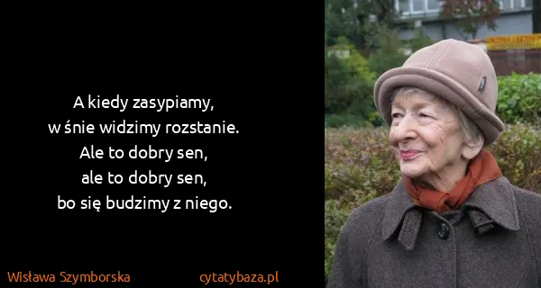 Wisława Szymborska: A kiedy zasypiamy,
w śnie widzimy rozstanie.
Ale to...