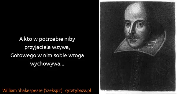 William Shakespeare (Szekspir): A kto w potrzebie niby przyjaciela wzywa,
Gotowego w nim...