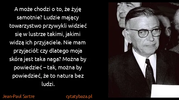 Jean-Paul Sartre: A może chodzi o to, że żyję samotnie? Ludzie mający...