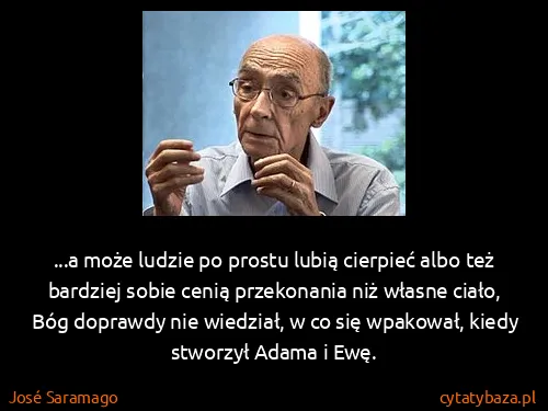 José Saramago: ...a może ludzie po prostu lubią cierpieć albo też...