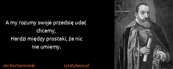 Jan Kochanowski: A my rozumy swoje przedsię udać chcemy,
Hardzi między...