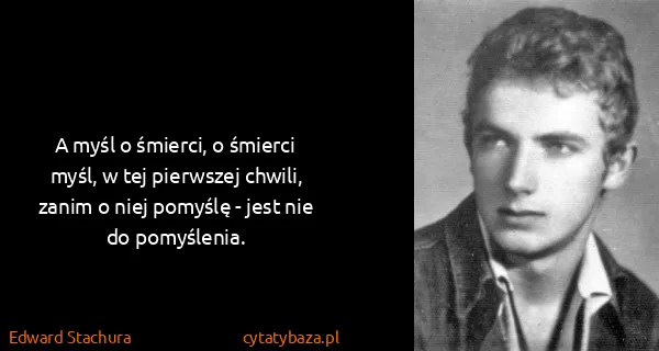 Edward Stachura: A myśl o śmierci, o śmierci myśl, w tej pierwszej...