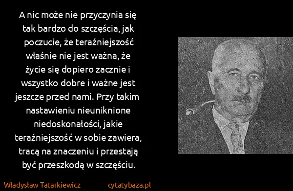 Władysław Tatarkiewicz: A nic może nie przyczynia się tak bardzo do szczęścia,...