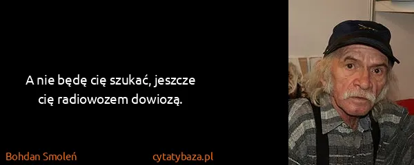 Bohdan Smoleń: A nie będę cię szukać, jeszcze cię radiowozem dowiozą.