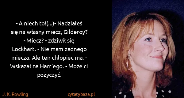 J. K. Rowling: - A niech to!(...)- Nadziałeś się na własny miecz,...