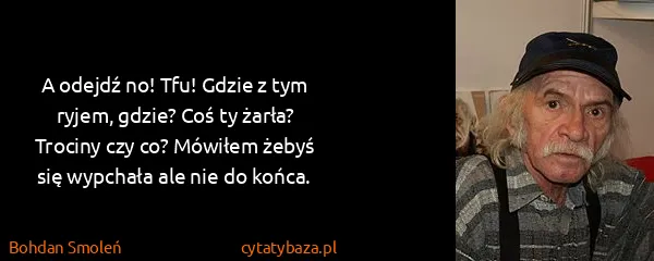 Bohdan Smoleń: A odejdź no! Tfu! Gdzie z tym ryjem, gdzie? Coś ty...