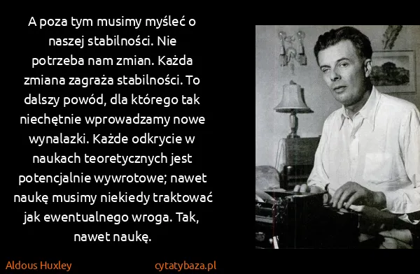 Aldous Huxley: A poza tym musimy myśleć o naszej stabilności. Nie...