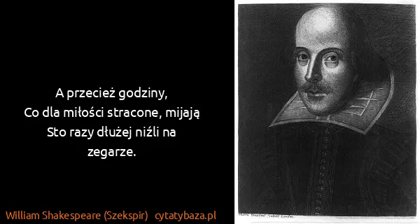 William Shakespeare (Szekspir): A przecież godziny,
Co dla miłości stracone, mijają
Sto...