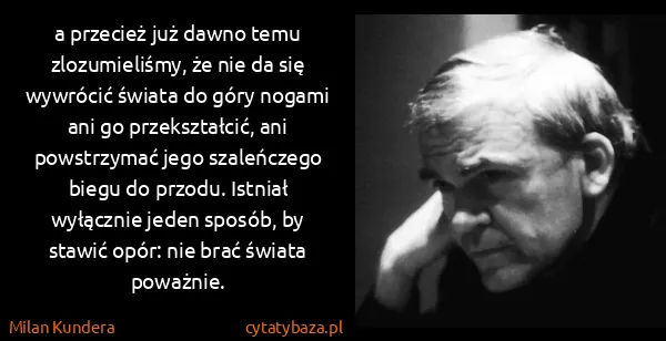 Milan Kundera: a przecież już dawno temu zlozumieliśmy, że nie da się...