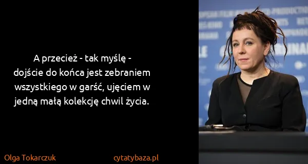 Olga Tokarczuk: A przecież - tak myślę - dojście do końca jest zebraniem...