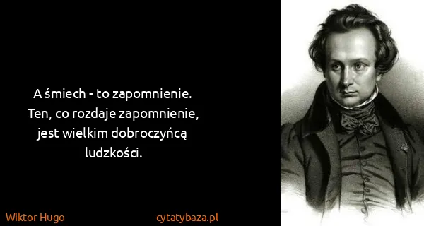 Wiktor Hugo: A śmiech - to zapomnienie.
Ten, co rozdaje zapomnienie,...