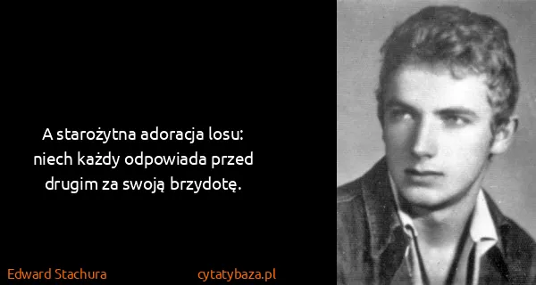 Edward Stachura: A starożytna adoracja losu: niech każdy odpowiada przed...