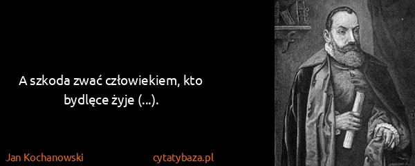 Jan Kochanowski: A szkoda zwać człowiekiem, kto bydlęce żyje (...).