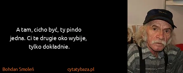 Bohdan Smoleń: A tam, cicho być, ty pindo jedna. Ci te drugie oko...