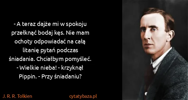 J. R. R. Tolkien: - A teraz dajże mi w spokoju przełknąć bodaj kęs. Nie...