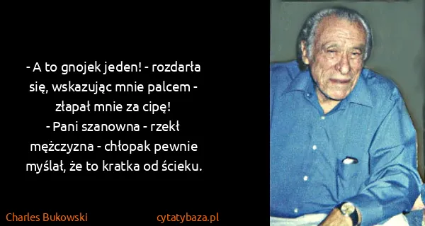 Charles Bukowski: - A to gnojek jeden! - rozdarła się, wskazując mnie...