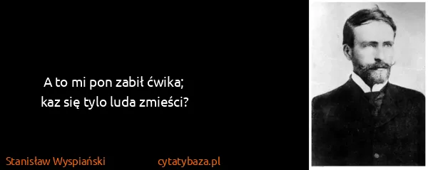 Stanisław Wyspiański: A to mi pon zabił ćwika;
kaz się tylo luda zmieści?